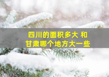 四川的面积多大 和甘肃哪个地方大一些